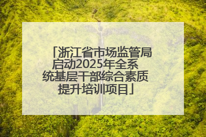 浙江省市场监管局启动2025年全系统基层干部综合素质提升培训项目