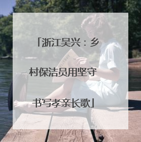 浙江吴兴：乡村保洁员用坚守书写孝亲长歌