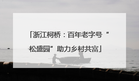 浙江柯桥：百年老字号“松盛园”助力乡村共富