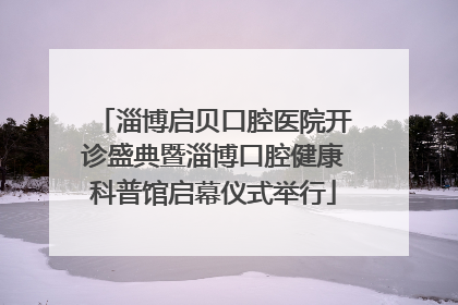 淄博启贝口腔医院开诊盛典暨淄博口腔健康科普馆启幕仪式举行
