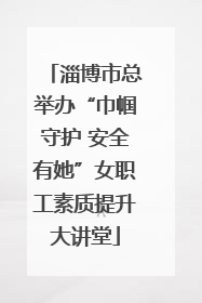 淄博市总举办“巾帼守护 安全有她”女职工素质提升大讲堂