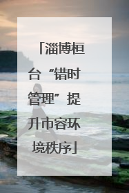 淄博桓台“错时管理”提升市容环境秩序
