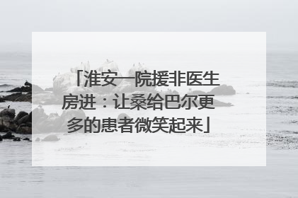 淮安一院援非医生房进：让桑给巴尔更多的患者微笑起来