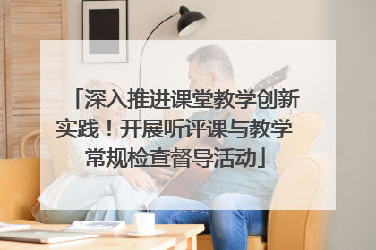 深入推进课堂教学创新实践！开展听评课与教学常规检查督导活动