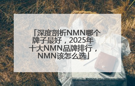 深度剖析NMN哪个牌子最好，2025年十大NMN品牌排行，NMN该怎么选