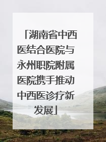 湖南省中西医结合医院与永州职院附属医院携手推动中西医诊疗新发展