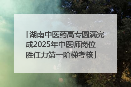 湖南中医药高专圆满完成2025年中医师岗位胜任力第一阶梯考核
