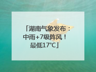 湖南气象发布：中雨+7级阵风！最低17℃