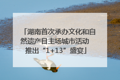湖南首次承办文化和自然遗产日主场城市活动 推出“1+13”盛宴