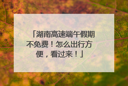 湖南高速端午假期不免费！怎么出行方便，看过来！