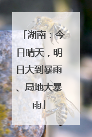 湖南：今日晴天，明日大到暴雨、局地大暴雨