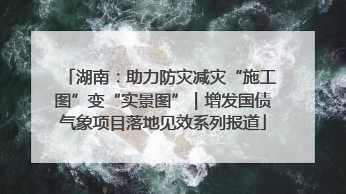 湖南：助力防灾减灾“施工图”变“实景图”｜增发国债气象项目落地见效系列报道