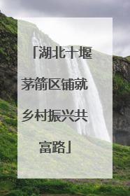 湖北十堰茅箭区铺就乡村振兴共富路