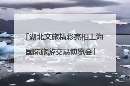 湖北文旅精彩亮相上海国际旅游交易博览会