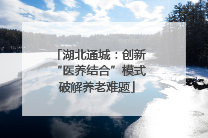 湖北通城：创新 “医养结合”模式 破解养老难题