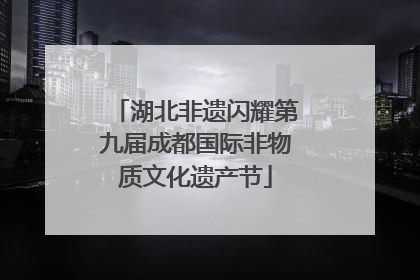 湖北非遗闪耀第九届成都国际非物质文化遗产节