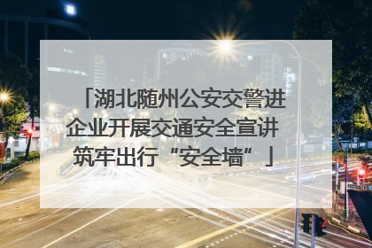 湖北随州公安交警进企业开展交通安全宣讲筑牢出行“安全墙”