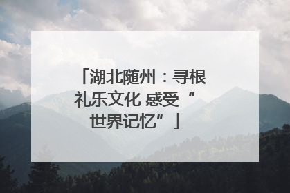 湖北随州：寻根礼乐文化 感受“世界记忆”