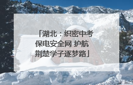 湖北：织密中考保电安全网 护航荆楚学子逐梦路