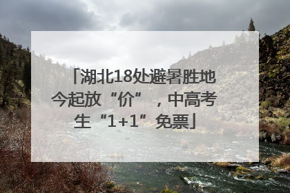 湖北18处避暑胜地今起放“价”，中高考生“1+1”免票