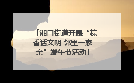 湘口街道开展“粽香话文明 邻里一家亲”端午节活动