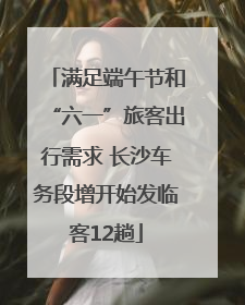 满足端午节和“六一”旅客出行需求 长沙车务段增开始发临客12趟