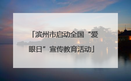 滨州市启动全国“爱眼日”宣传教育活动