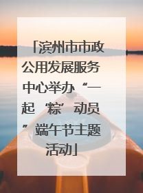 滨州市市政公用发展服务中心举办“一起‘粽’动员”端午节主题活动