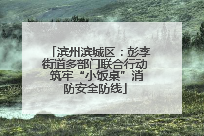 滨州滨城区：彭李街道多部门联合行动 筑牢“小饭桌”消防安全防线