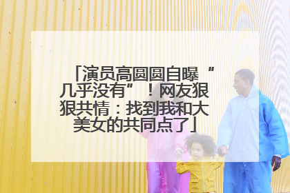 演员高圆圆自曝“几乎没有”！网友狠狠共情：找到我和大美女的共同点了