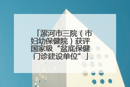 漯河市三院（市妇幼保健院）获评国家级“盆底保健门诊建设单位”