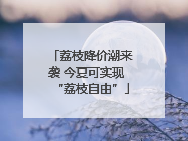 荔枝降价潮来袭 今夏可实现“荔枝自由”