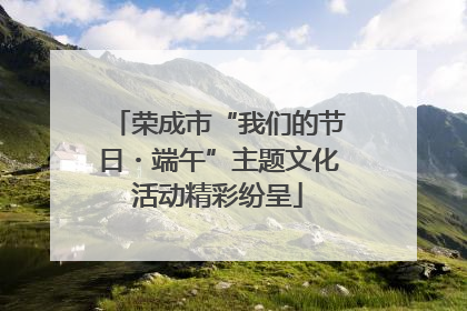 荣成市“我们的节日・端午”主题文化活动精彩纷呈