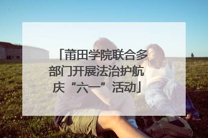 莆田学院联合多部门开展法治护航庆“六一”活动