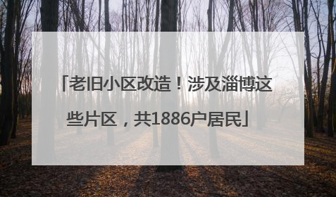 老旧小区改造！涉及淄博这些片区，共1886户居民