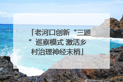 老河口创新“三题”巡察模式 激活乡村治理神经末梢