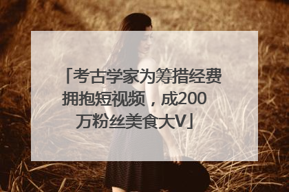 考古学家为筹措经费拥抱短视频，成200万粉丝美食大V