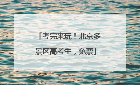 考完来玩！北京多景区高考生，免票