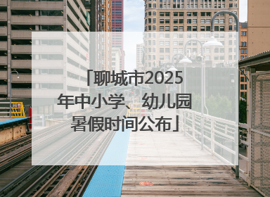 聊城市2025年中小学、幼儿园暑假时间公布