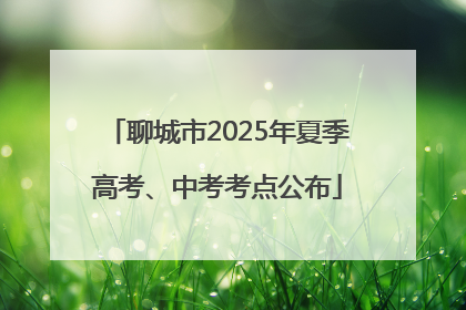 聊城市2025年夏季高考、中考考点公布