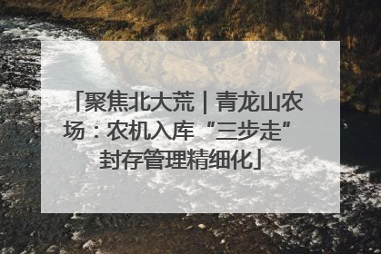 聚焦北大荒｜青龙山农场：农机入库“三步走” 封存管理精细化