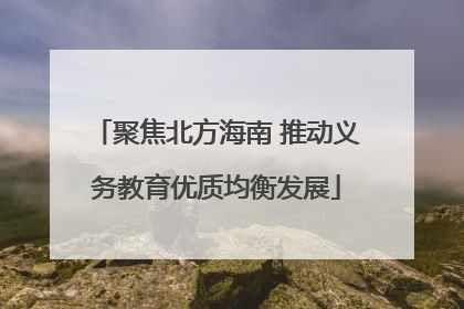 聚焦北方海南 推动义务教育优质均衡发展