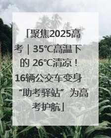 聚焦2025高考｜35℃高温下的 26℃清凉！16辆公交车变身“助考驿站”为高考护航