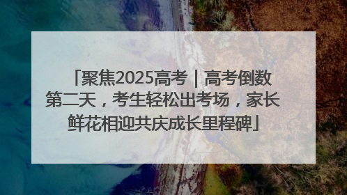 聚焦2025高考｜高考倒数第二天，考生轻松出考场，家长鲜花相迎共庆成长里程碑