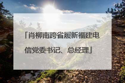 肖柳南跨省履新福建电信党委书记、总经理