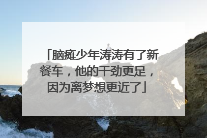 脑瘫少年涛涛有了新餐车，他的干劲更足，因为离梦想更近了