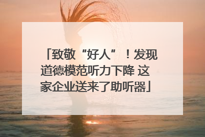 致敬“好人”！发现道德模范听力下降 这家企业送来了助听器