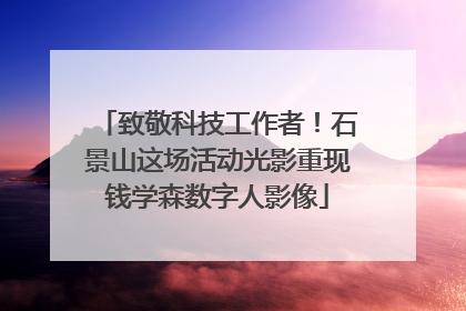 致敬科技工作者！石景山这场活动光影重现钱学森数字人影像