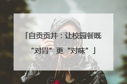 自贡贡井：让校园餐既“对胃”更“对味”
