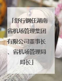 舒行钢任湖南省机场管理集团有限公司董事长、省机场管理局局长